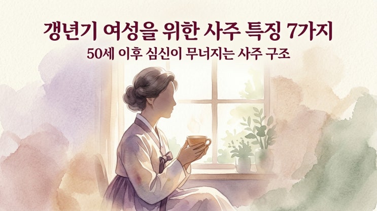  갱년기 여자 사주 특징 7가지, 50대 이후 몸과 마음이 무너지는 사람의 사주 구조 총정리
