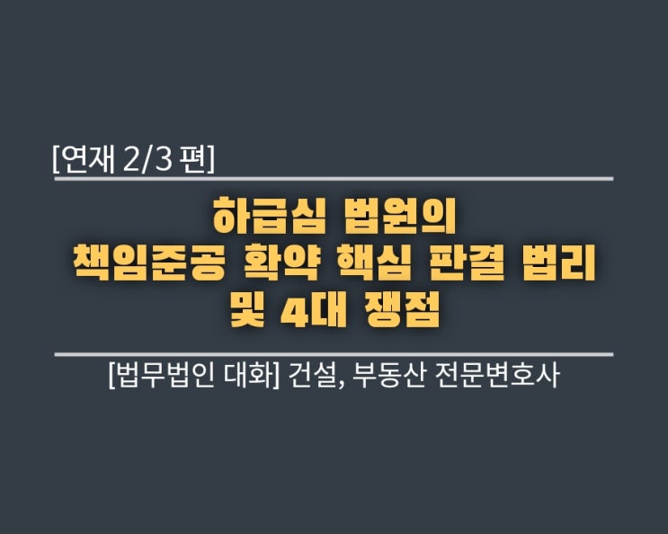  [연재 2편] 하급심 법원의 책임준공 확약 핵심 판결 법리 및 4대 쟁점
