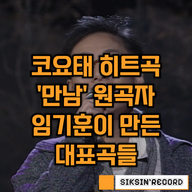  코요태의 히트곡 '만남'의 원곡자 임기훈이 만든 대표곡들