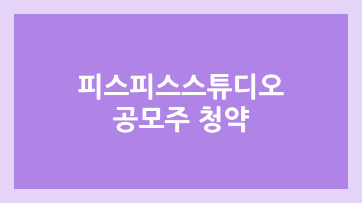  피스피스스튜디오 공모주 청약 일정 | 장외가, 공모가, 증거금, 유통 물량, 균등, 비례 배정 | 환매청구권 X | 마르디 메크르디