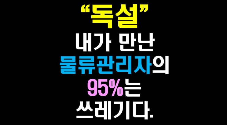  [물류비절감술사] "독설" "내가 만난 물류 관리자들의 95%는 쓰레기다"