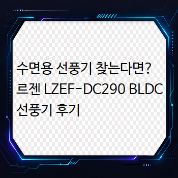  수면용 선풍기 찾는다면? 르젠 LZEF-DC290 BLDC 선풍기 후기