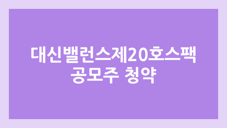 대신밸런스제20호스팩 공모주 청약 일정 | 장외가, 공모가, 증거금, 유통 물량, 균등, 비례 배정 | 환매청구권 X
