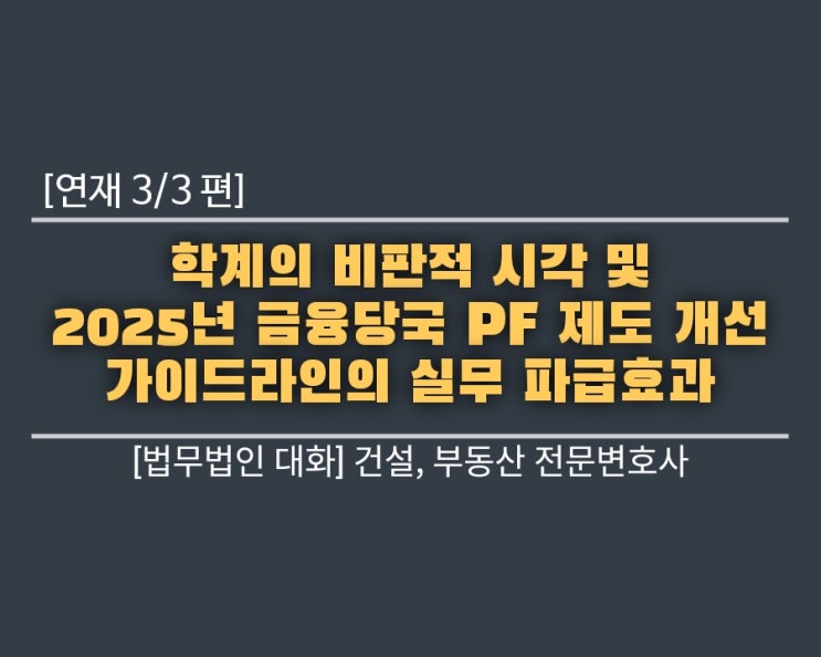  [연재 3편] 학계의 비판적 시각 및 2025년 금융당국 PF 제도 개선 가이드라인의 실무 파급효과