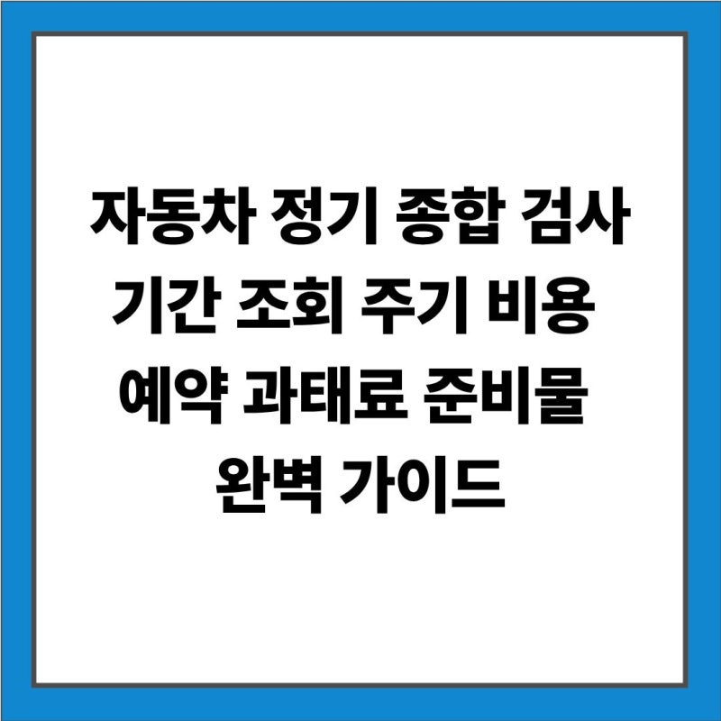 자동차 정기 종합 검사: 기간 조회 주기 비용 예약 과태료 준비물 완벽 가이드