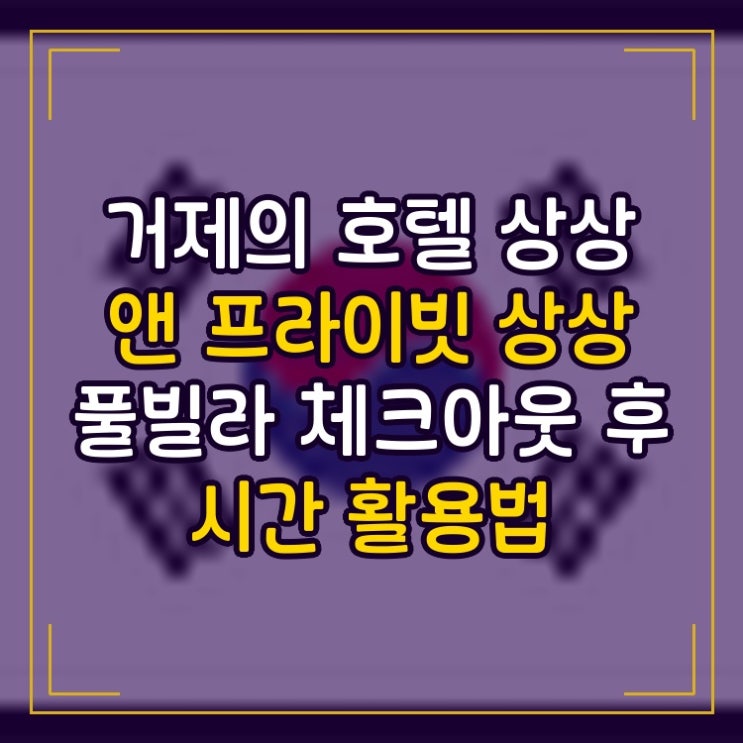  호텔 상상 앤 프라이빗 상상 풀빌라 거제 체크아웃 후 시간 활용법 후기