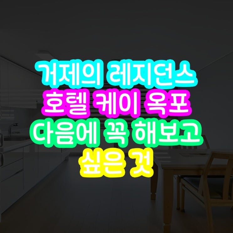  거제 레지던스 호텔 케이 옥포 Residence Hotel K Okpo 시내 중심 숙박 후기와 다음에 꼭 해보고 싶은 것