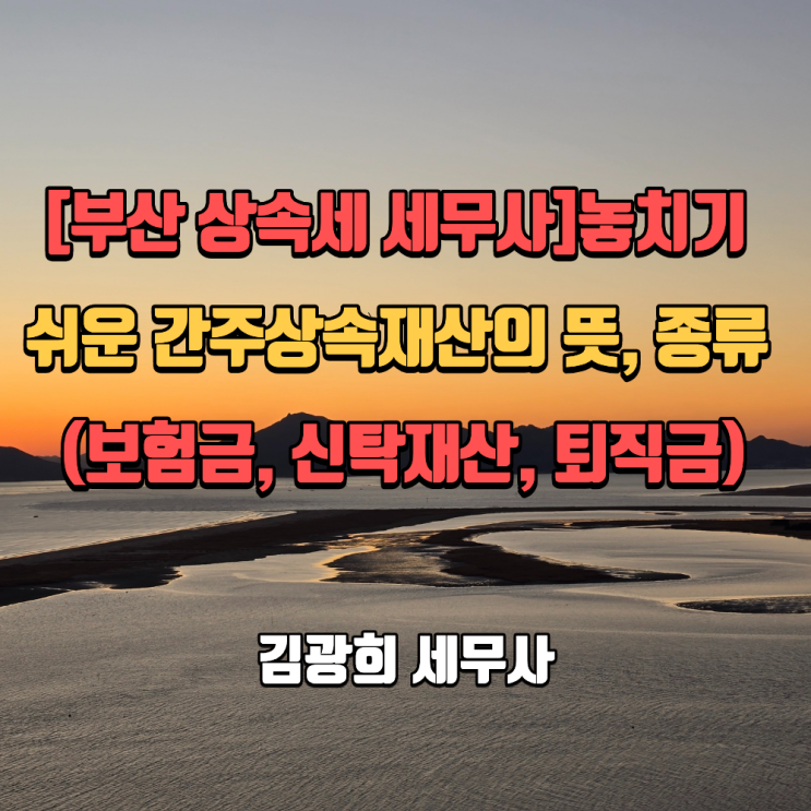  [부산 상속세 세무사]놓치기 쉬운 간주상속재산의 뜻, 종류 및 주의점 (보험금, 신탁재산, 퇴직금)