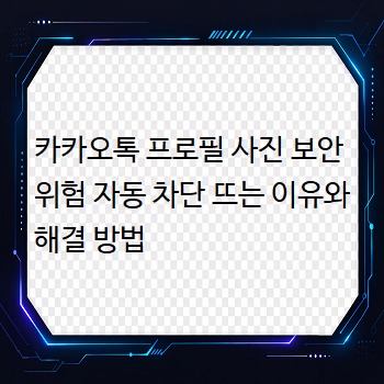  카카오톡 프로필 사진 보안 위험 자동 차단 뜨는 이유와 해결 방법