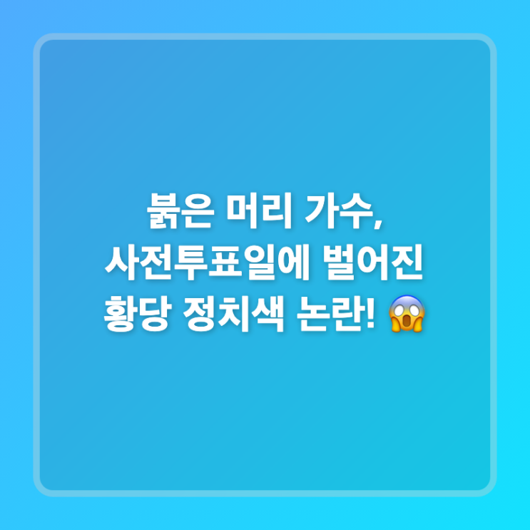 붉은 머리 가수, 사전투표일에 벌어진 황당 정치색 논란!