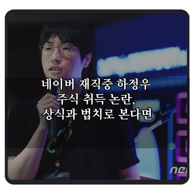 네이버 재직중 하정우 주식 취득 논란, 상식과 법치로 본다면