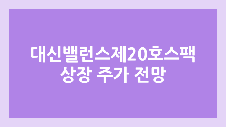  대신밸런스제20호스팩 상장 주가 전망 | 공모주, 장외가, 시초가, 보호예수, 따상 가격, 유통물량 | 환매청구권 X