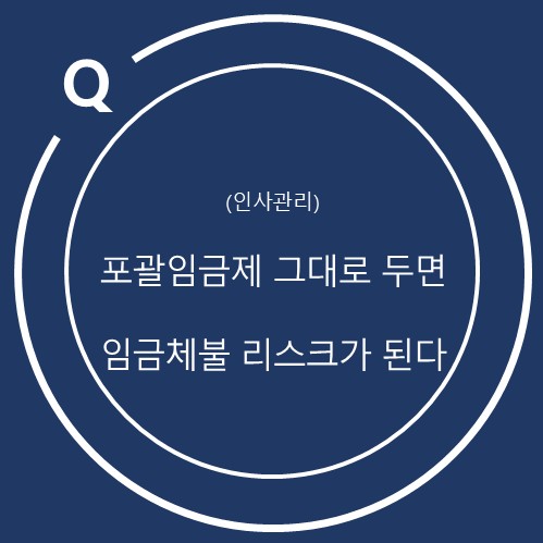  포괄임금제 오남용 방지 지침 시행, 기업 임금제도와 근로시간 관리가 바뀌어야 하는 이유