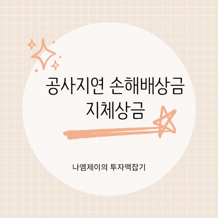공사 지연 손해배상 얼마까지 받을 수 있을까? 지체상금 계산법