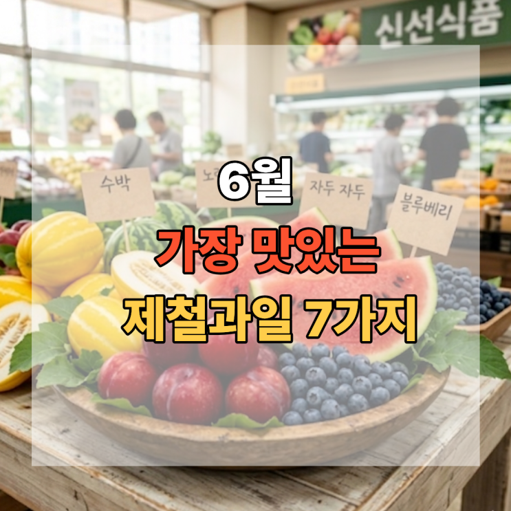  마트 가기 전 꼭 보세요! 6월에 가장 맛있는 제철 과일 7가지
