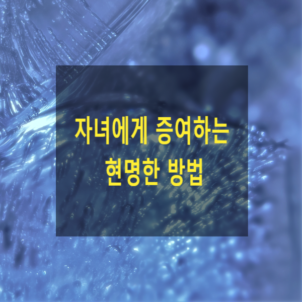  자녀에게 증여하는 현명한 방법(자녀 증여세 절세 가이드)