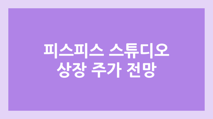  피스피스스튜디오 상장 주가 전망 | 공모주, 장외가, 시초가, 보호예수, 유통물량 | 환매청구권 X