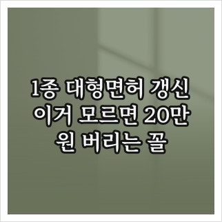 1종 대형면허 갱신, 이거 모르면 20만원 버리는 꼴