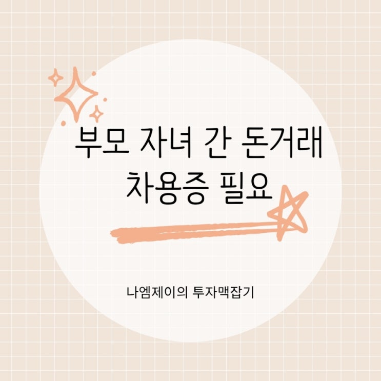  부모 자녀 간 돈거래 증여세 피할려면 차용증 필요합니다