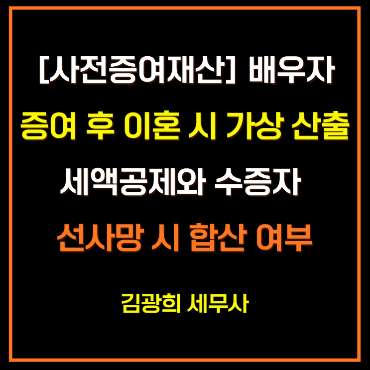  [상속세 실무, 사전증여재산] 배우자 증여 후 이혼 시 가상 산출세액공제와 수증자 선사망 시 합산 여부