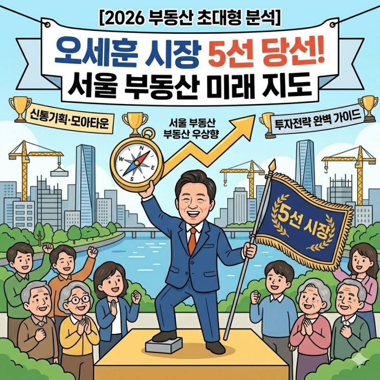  오세훈 서울시장 5선 성공! 2026년 하반기 서울 부동산 시장에 미칠 6가지 파장 총정리