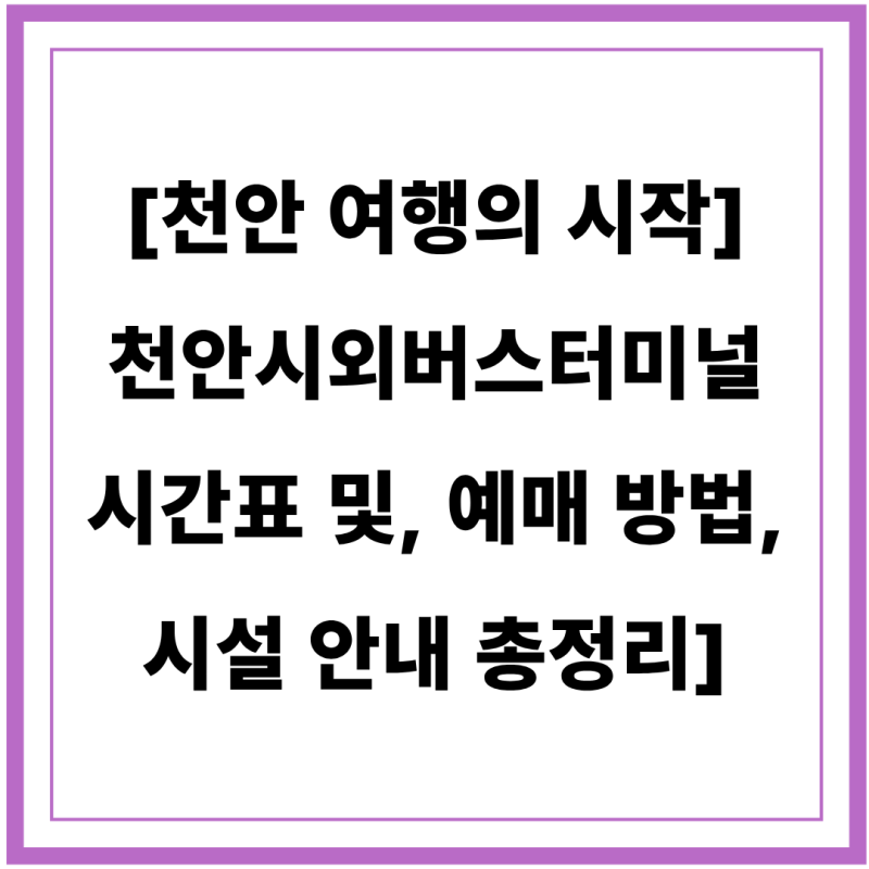 [천안 여행의 시작] 천안시외버스터미널 시간표 및, 예매 방법, 시설 안내 총정리]