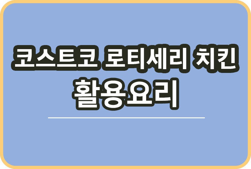 코스트코 로티세리치킨 1마리 활용요리 닭곰탕·닭죽·샐러드·볶음밥 총정리