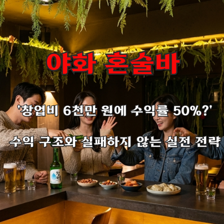  야화 혼술바 '창업비 6천만 원에 수익률 50%?'수익 구조와 실패하지 않는 실전 전략