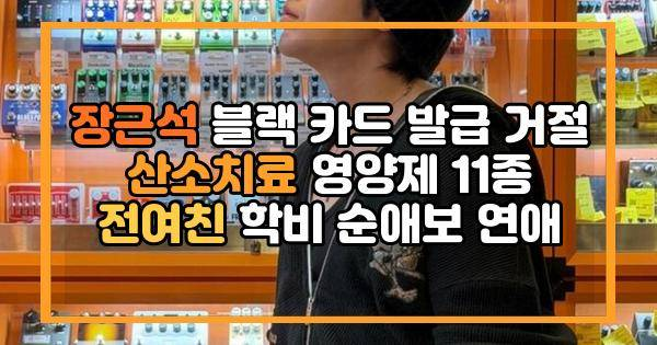 장근석 블랙 카드 발급 거절 산소치료 영양제 11종 전여친 학비 순애보 연애
