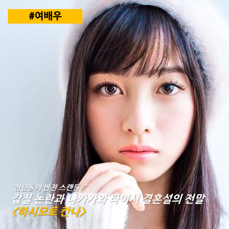  [여배우] "천년돌의 반전 스캔들?" 갑질 논란과 나카가와 타이시 결혼설의 전말 <하시모토 칸나>