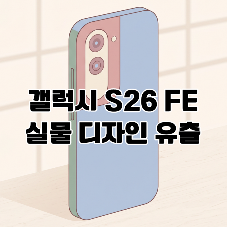  갤럭시S26 FE 실물 디자인 유출 카메라 모듈 통합 설계 도입
