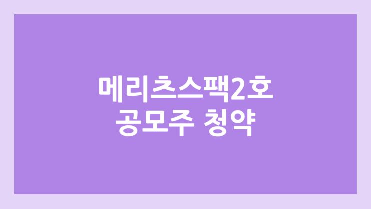  메리츠제2호스팩 공모주 청약 일정 | 장외가, 공모가, 증거금, 유통 물량, 균등, 비례 배정 | 환매청구권 X