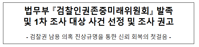  법무부 「검찰인권존중미래위원회」 발족 및 1차 조사 대상 사건 선정 및 조사 권고