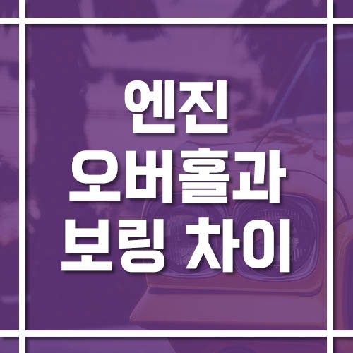 엔진 오버홀과 보링 차이점 정리, 비용부터 작업 범위까지!