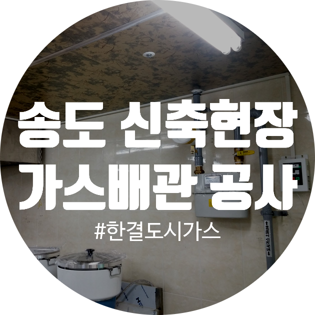  [특정가스사용시설, 배관 신설] 송도 신축현장-다 끝난 줄 알았던 현장, 한 번 더 들어간 이유