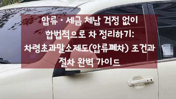 압류·세금 체납 걱정 없이 합법적으로 차 정리하기: 차령초과말소제도(압류폐차) 조건과 절차 완벽 가이드