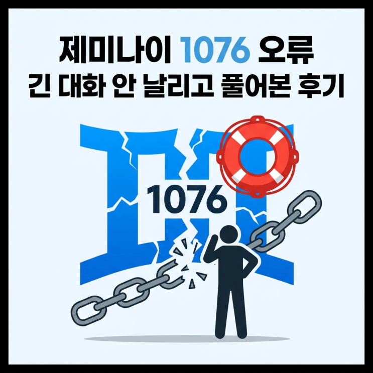  제미나이 1076 오류, 긴 대화 안 날리고 풀어본 후기