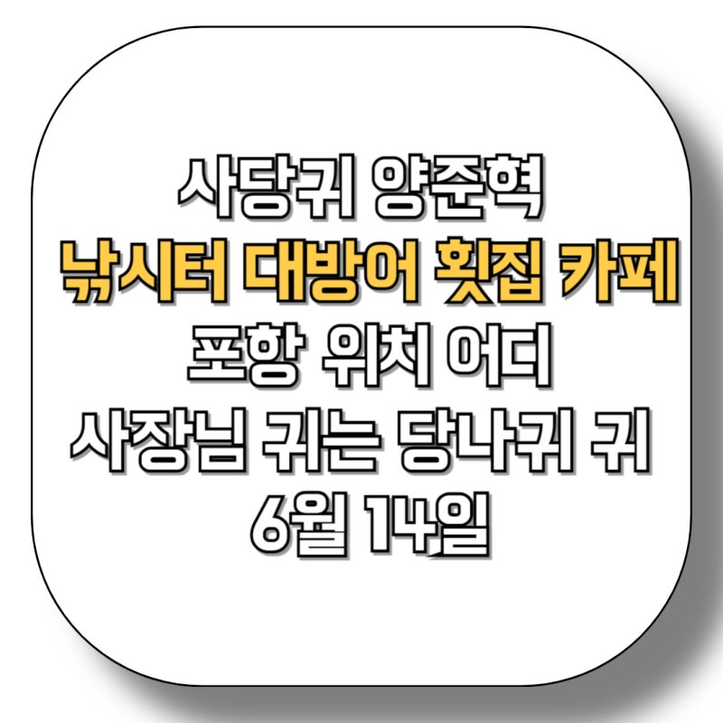 사당귀 양준혁 낚시터 대방어 횟집 카페 포항 어디 사장님 귀는 당나귀 귀 6월 14일