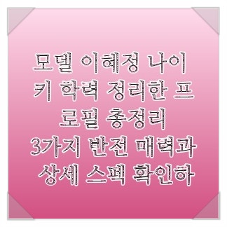 모델 이혜정 나이 키 학력 정리한 프로필 총정리, 3가지 반전 매력과 상세 스펙 확인하기