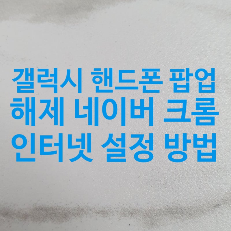 갤럭시 핸드폰 팝업 해제 네이버 크롬 인터넷 설정 방법