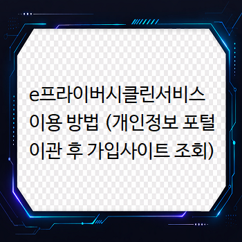  e프라이버시클린서비스 이용 방법 (개인정보 포털 이관 후 가입사이트 조회)