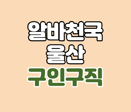  알바천국 울산 구인구직 단기 아르바이트 일자리 찾는법
