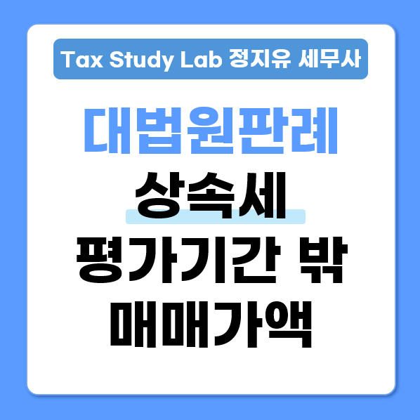  상속세 시가 인정 기준, 평가기간 후 매매가액 대응 방법 (대법원 2025두30615)