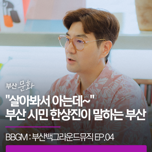 [BBGM EP04 : "살아봐서 아는데~" 부산 시민 한상진이 말하는 부산]