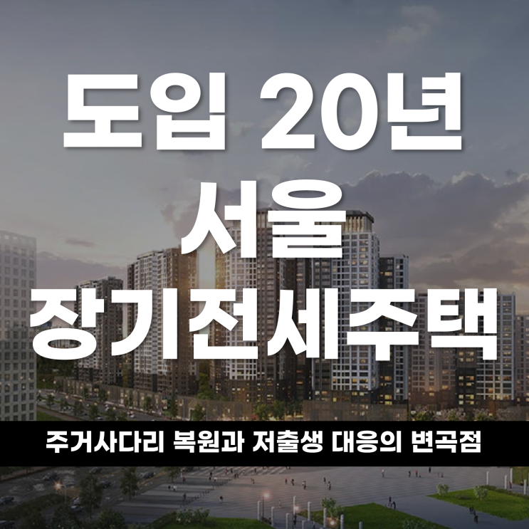 도입 20년 된 서울 장기전세주택, 주거 사다리 복원과 저출생 대응의 변곡점