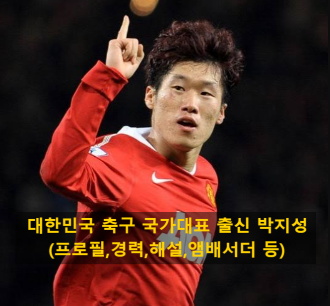 대한민국 축구 국가대표 출신 박지성(프로필,경력,해설,앰배서더 등)