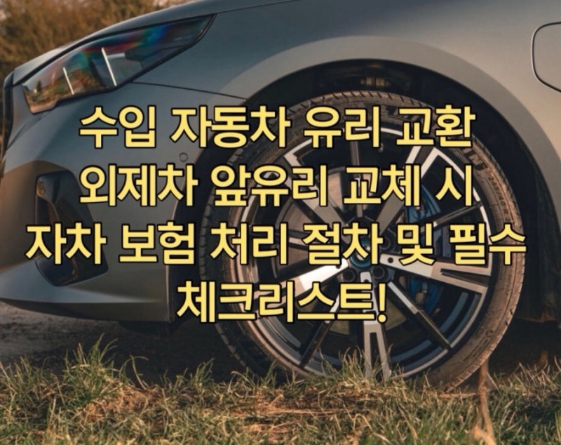 울산 수입 자동차 유리 교환 외제차 앞유리 교체 시 자차 보험 처리 절차 및 필수 체크리스트....