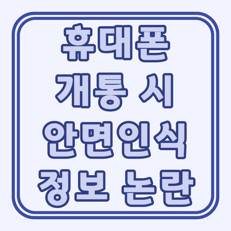 휴대폰 개통 시 안면인식 의무화 시작! 시행 목적과 개인정보 논쟁은?