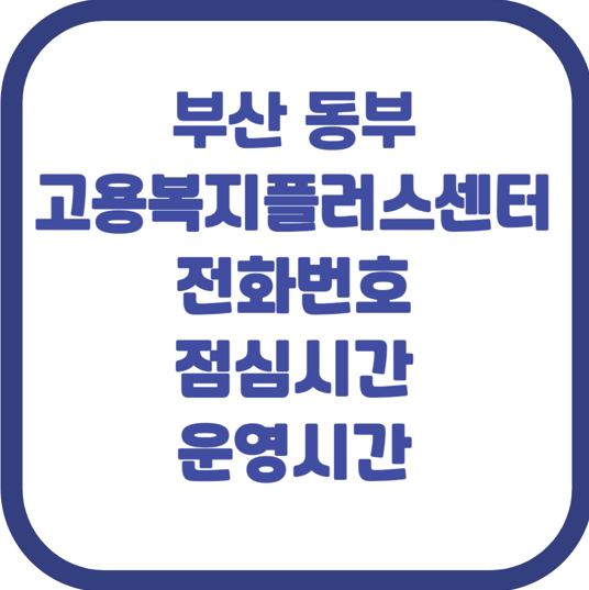 방문 전 필수 확인! 부산 동부 고용복지플러스센터 전화번호, 점심시간 정보