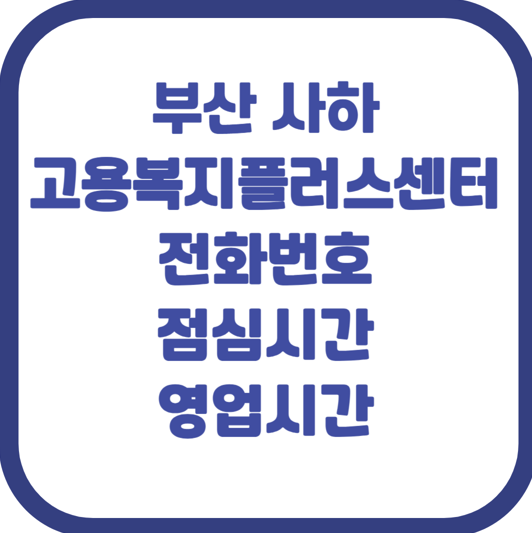 ‘영업시간 끝났나?’...부산 사하 고용복지플러스센터 전화번호와 점심시간 꼭 알아야 할 ....